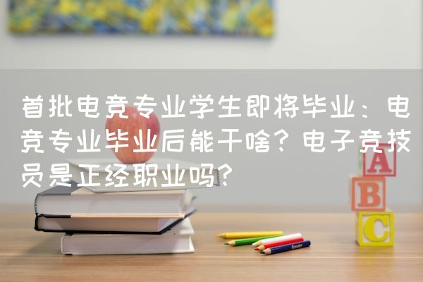 长沙电竞学校电竞行业:首批电竞专业学生即将毕业：电竞专业毕业后能干啥？电子竞技员是正经职业吗？