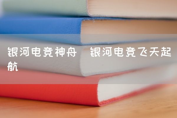 长沙电竞学校电竞市场:银河电竞神舟(银河电竞飞天起航)