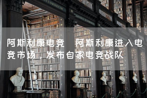 长沙电竞学校电竞市场:阿斯利康电竞(阿斯利康进入电竞市场，发布自家电竞战队)