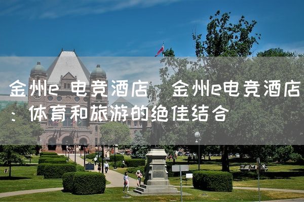 长沙电竞学校电竞市场:金州e 电竞酒店(金州e电竞酒店：体育和旅游的绝佳结合)