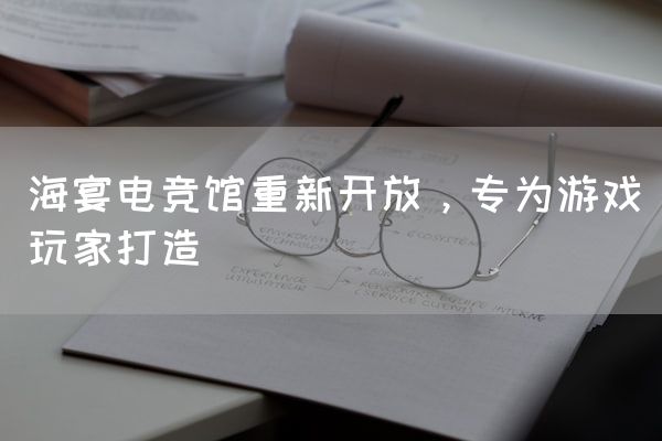 长沙电竞学校电竞市场:海宴电竞馆重新开放，专为游戏玩家打造