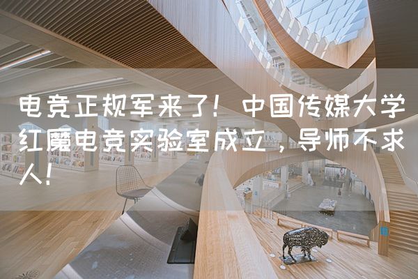 长沙电竞学校电竞行业:电竞正规军来了！中国传媒大学红魔电竞实验室成立，导师不求人！