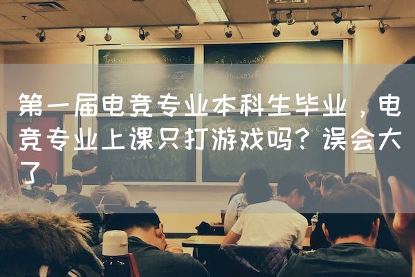 长沙电竞学校电竞行业:第一届电竞专业本科生毕业，电竞专业上课只打游戏吗？误会大了