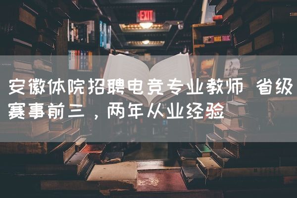 长沙电竞学校电竞行业:安徽体院招聘电竞专业教师 省级赛事前三，两年从业经验