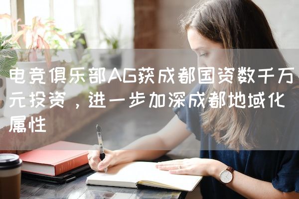 长沙电竞学校电竞行业:电竞俱乐部AG获成都国资数千万元投资，进一步加深成都地域化属性