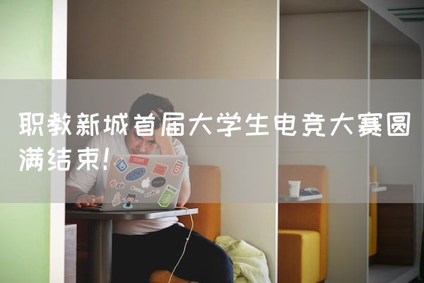 长沙电竞学校电竞行业:职教新城首届大学生电竞大赛圆满结束！