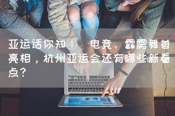 长沙电竞学校电竞行业:亚运话你知④｜电竞、霹雳舞首亮相，杭州亚运会还有哪些新看点？