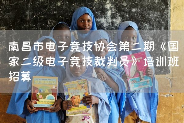 长沙电竞学校电竞行业:南昌市电子竞技协会第二期《国家二级电子竞技裁判员》培训班招募
