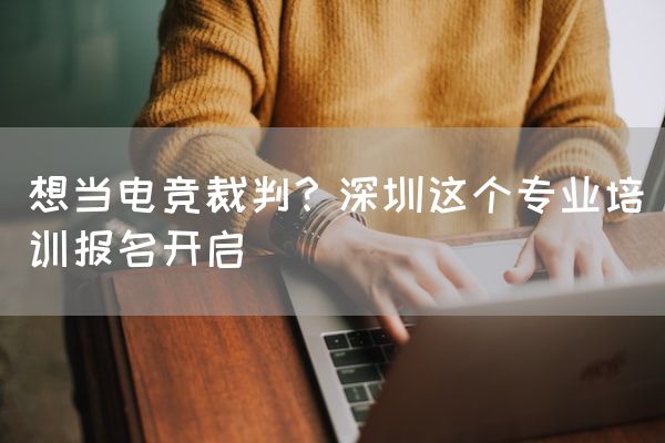 长沙电竞学校电竞行业:想当电竞裁判？深圳这个专业培训报名开启