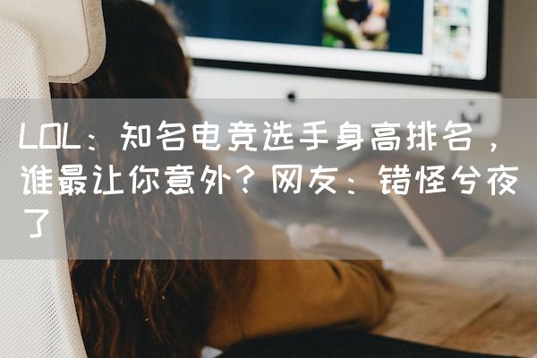 长沙电竞学校电竞行业:LOL：知名电竞选手身高排名，谁最让你意外？网友：错怪兮夜了