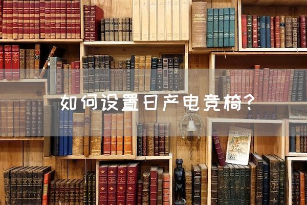 长沙电竞学校电竞市场:如何设置日产电竞椅？