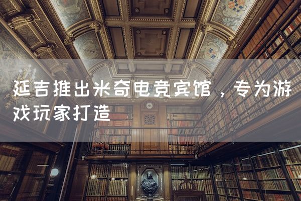 长沙电竞学校电竞市场:延吉推出米奇电竞宾馆，专为游戏玩家打造