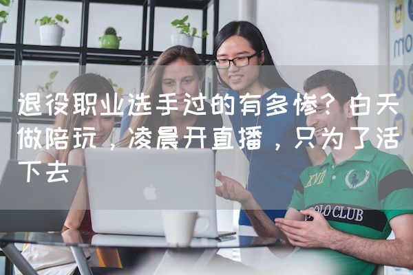 长沙电竞学校电竞行业:退役职业选手过的有多惨？白天做陪玩，凌晨开直播，只为了活下去
