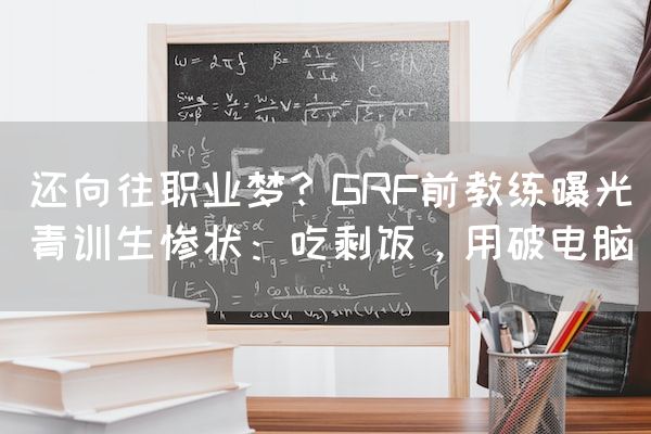 长沙电竞学校电竞行业:还向往职业梦？GRF前教练曝光青训生惨状：吃剩饭，用破电脑
